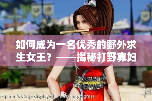 如何成為一名優(yōu)秀的野外求生女王？——揭秘打野寡婦的生存技巧