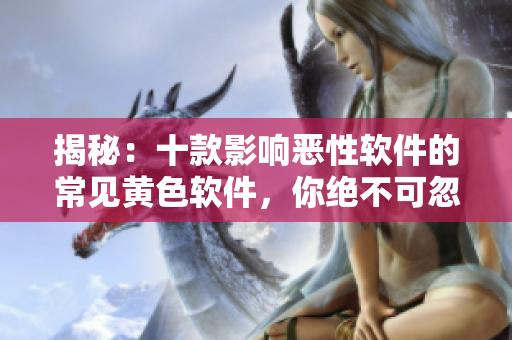 揭秘：十款影響惡性軟件的常見黃色軟件，你絕不可忽視！