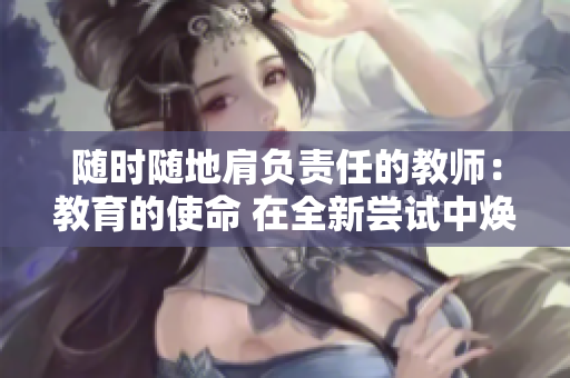 隨時隨地肩負責(zé)任的教師：教育的使命 在全新嘗試中煥發(fā)光彩