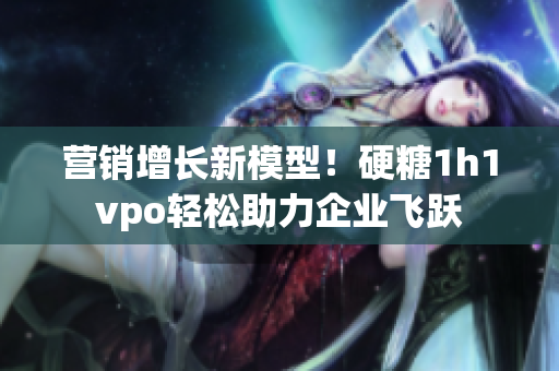 營(yíng)銷增長(zhǎng)新模型！硬糖1h1vpo輕松助力企業(yè)飛躍