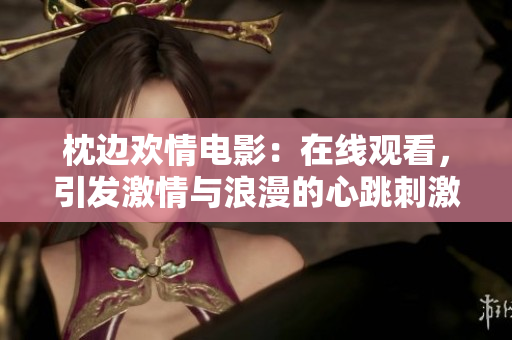 枕邊歡情電影：在線觀看，引發(fā)激情與浪漫的心跳刺激片段