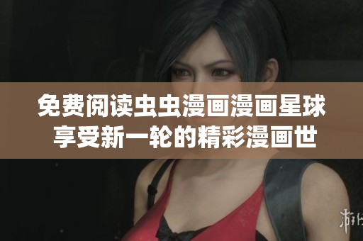 免費閱讀蟲蟲漫畫漫畫星球 享受新一輪的精彩漫畫世界(1)