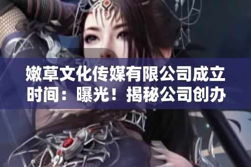 嫩草文化傳媒有限公司成立時(shí)間：曝光！揭秘公司創(chuàng)辦之始