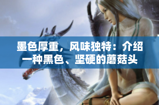 墨色厚重，風味獨特：介紹一種黑色、堅硬的蘑菇頭
