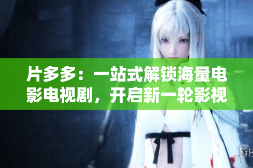 片多多：一站式解鎖海量電影電視劇，開啟新一輪影視劇觀影體驗