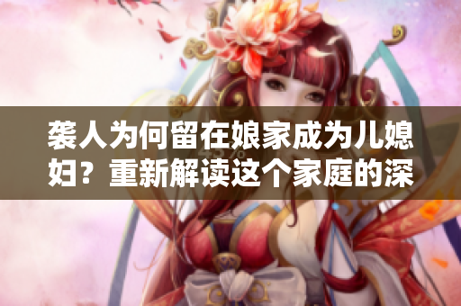 襲人為何留在娘家成為兒媳婦？重新解讀這個(gè)家庭的深意