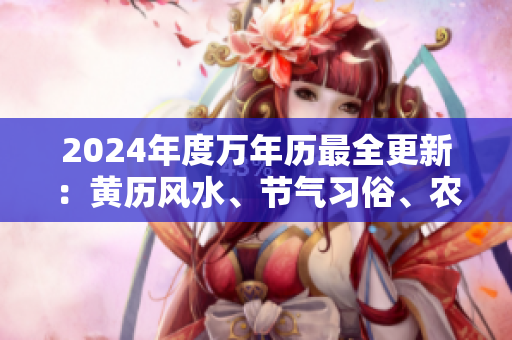 2024年度萬年歷最全更新：黃歷風(fēng)水、節(jié)氣習(xí)俗、農(nóng)歷節(jié)日全知道