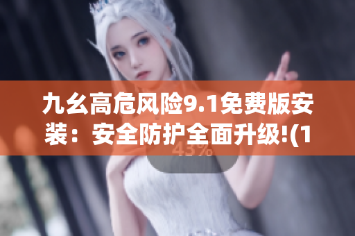 九幺高危風(fēng)險9.1免費(fèi)版安裝：安全防護(hù)全面升級!(1)