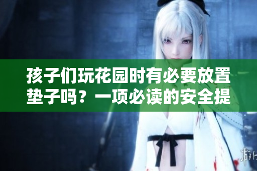 孩子們玩花園時(shí)有必要放置墊子嗎？一項(xiàng)必讀的安全提示！