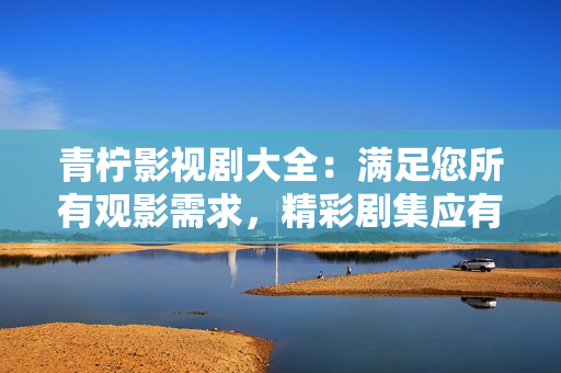 青檸影視劇大全：滿足您所有觀影需求，精彩劇集應(yīng)有盡有