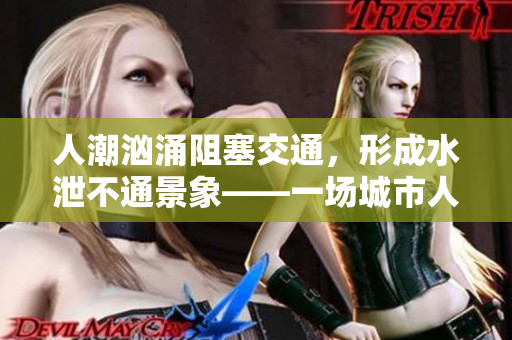 人潮洶涌阻塞交通，形成水泄不通景象——一場城市人流動力學(xué)的實踐
