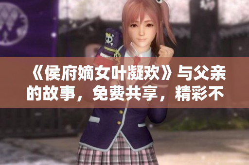 《侯府嫡女葉凝歡》與父親的故事，免費共享，精彩不容錯過！