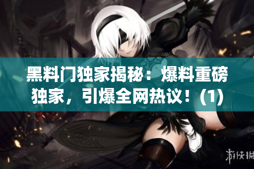 黑料門獨(dú)家揭秘：爆料重磅獨(dú)家，引爆全網(wǎng)熱議！(1)