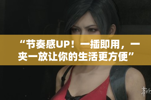 “節(jié)奏感UP！一插即用，一夾一放讓你的生活更方便”