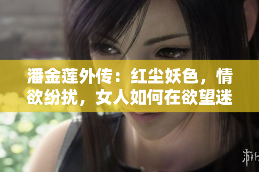 潘金蓮?fù)鈧鳎杭t塵妖色，情欲紛擾，女人如何在欲望迷宮中求生存？
