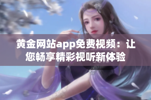 黃金網(wǎng)站app免費視頻：讓您暢享精彩視聽新體驗