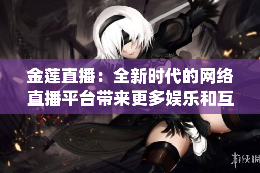 金蓮直播：全新時代的網(wǎng)絡(luò)直播平臺帶來更多娛樂和互動(1)