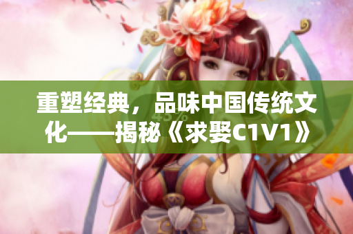 重塑經(jīng)典，品味中國傳統(tǒng)文化——揭秘《求娶C1V1》