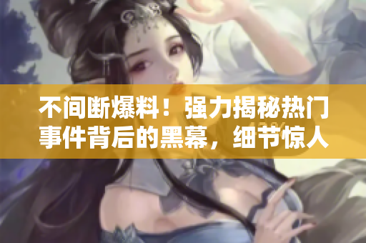 不間斷爆料！強(qiáng)力揭秘?zé)衢T(mén)事件背后的黑幕，細(xì)節(jié)驚人讓你熱血沸騰！