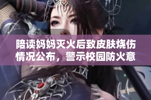 陪讀媽媽滅火后致皮膚燒傷情況公布，警示校園防火意識引起廣泛關(guān)注