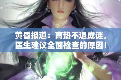 黃昏報道：高熱不退成謎，醫(yī)生建議全面檢查的原因！