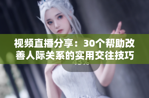視頻直播分享：30個(gè)幫助改善人際關(guān)系的實(shí)用交往技巧