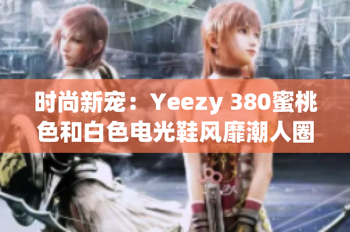 時(shí)尚新寵：Yeezy 380蜜桃色和白色電光鞋風(fēng)靡潮人圈