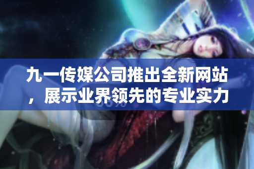 九一傳媒公司推出全新網(wǎng)站，展示業(yè)界領(lǐng)先的專業(yè)實力和服務(wù)優(yōu)勢