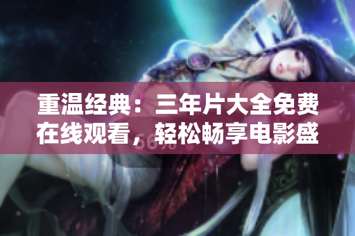 重溫經(jīng)典：三年片大全免費在線觀看，輕松暢享電影盛宴