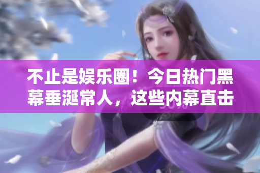 不止是娛樂圈！今日熱門黑幕垂涎常人，這些內(nèi)幕直擊你的好奇心