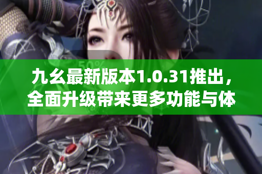 九幺最新版本1.0.31推出，全面升級帶來更多功能與體驗(yàn)(1)