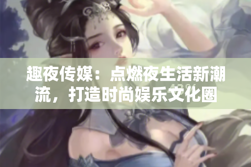 趣夜傳媒：點(diǎn)燃夜生活新潮流，打造時尚娛樂文化圈