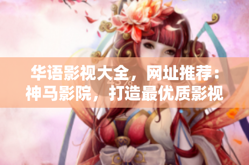 華語影視大全，網(wǎng)址推薦：神馬影院，打造最優(yōu)質(zhì)影視資源！