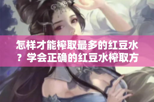 怎樣才能榨取最多的紅豆水？學(xué)會(huì)正確的紅豆水榨取方法