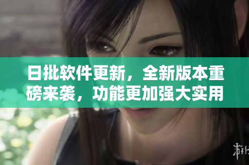 日批軟件更新，全新版本重磅來襲，功能更加強(qiáng)大實(shí)用