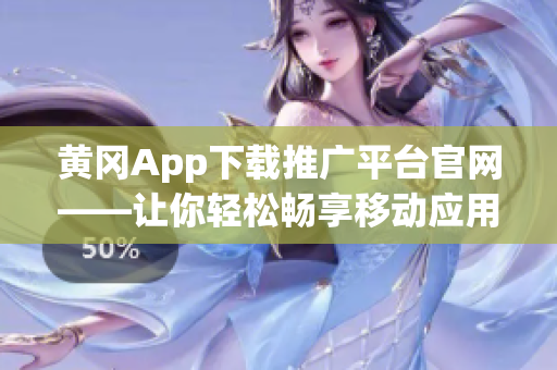 黃岡App下載推廣平臺官網(wǎng)——讓你輕松暢享移動應(yīng)用精彩世界(1)
