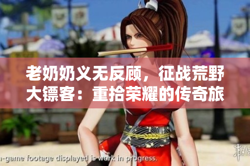 老奶奶義無反顧，征戰(zhàn)荒野大鏢客：重拾榮耀的傳奇旅程