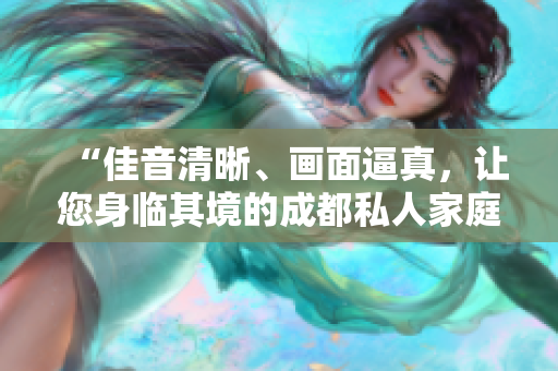 “佳音清晰、畫面逼真，讓您身臨其境的成都私人家庭影院推薦！”