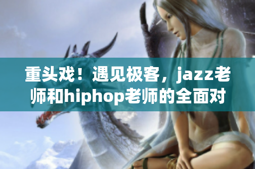 重頭戲！遇見(jiàn)極客，jazz老師和hiphop老師的全面對(duì)決