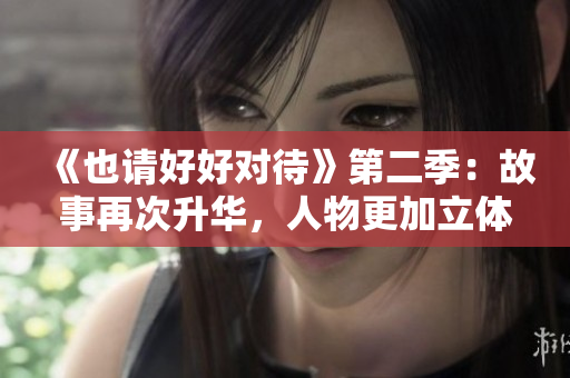 《也請(qǐng)好好對(duì)待》第二季：故事再次升華，人物更加立體生動(dòng)