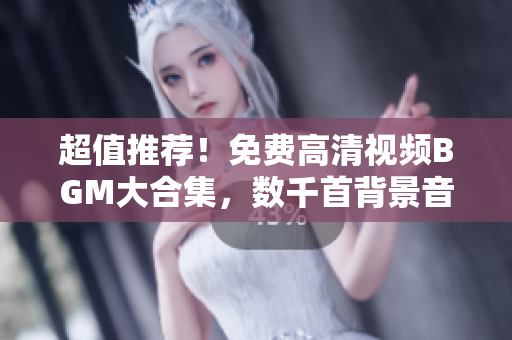 超值推薦！免費(fèi)高清視頻BGM大合集，數(shù)千首背景音樂任你選！