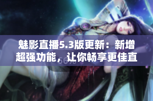 魅影直播5.3版更新：新增超強功能，讓你暢享更佳直播體驗！