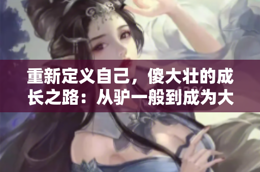 重新定義自己，傻大壯的成長之路：從驢一般到成為大器的轉(zhuǎn)變
