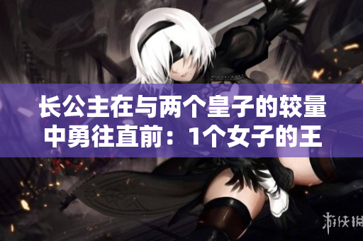 長公主在與兩個皇子的較量中勇往直前：1個女子的王位之爭！