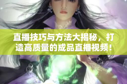 直播技巧與方法大揭秘，打造高質(zhì)量的成品直播視頻！