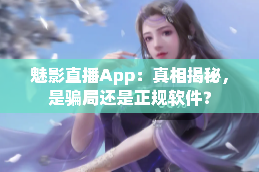 魅影直播App：真相揭秘，是騙局還是正規(guī)軟件？