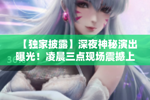【獨(dú)家披露】深夜神秘演出曝光！凌晨三點(diǎn)現(xiàn)場震撼上演，驚艷全場，欲知詳情請戳！