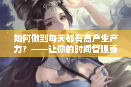 如何做到每天都有高產(chǎn)生產(chǎn)力？——讓你的時間管理更高效！