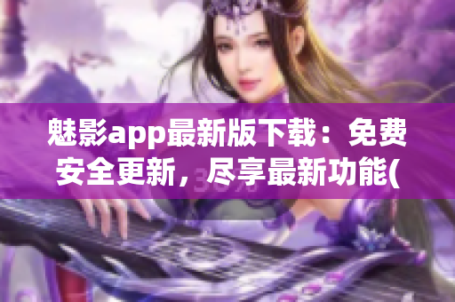 魅影app最新版下載：免費安全更新，盡享最新功能(1)