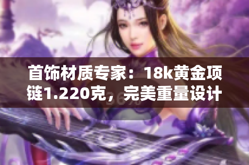 首飾材質(zhì)專家：18k黃金項(xiàng)鏈1.220克，完美重量設(shè)計(jì)38克
